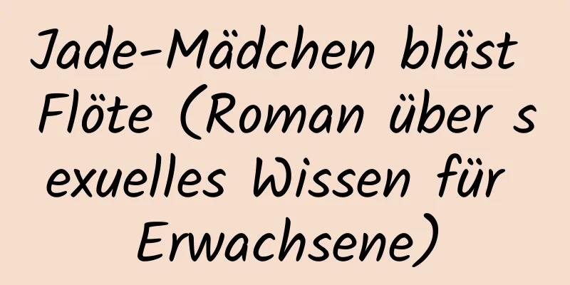 Jade-Mädchen bläst Flöte (Roman über sexuelles Wissen für Erwachsene)