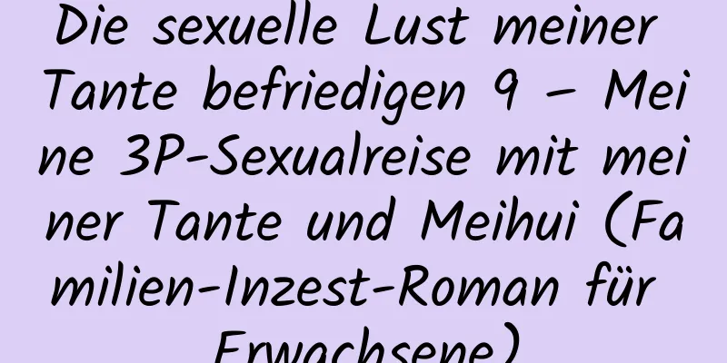 Die sexuelle Lust meiner Tante befriedigen 9 – Meine 3P-Sexualreise mit meiner Tante und Meihui (Familien-Inzest-Roman für Erwachsene)