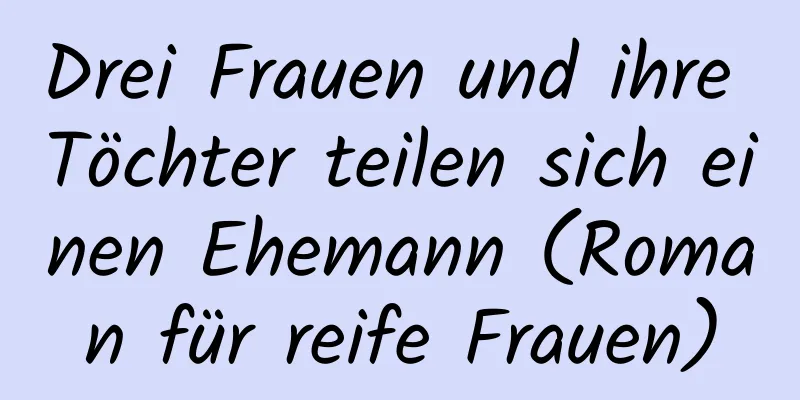 Drei Frauen und ihre Töchter teilen sich einen Ehemann (Roman für reife Frauen)