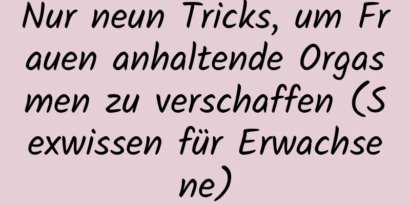 Nur neun Tricks, um Frauen anhaltende Orgasmen zu verschaffen (Sexwissen für Erwachsene)