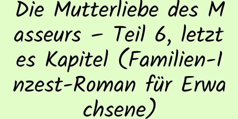 Die Mutterliebe des Masseurs – Teil 6, letztes Kapitel (Familien-Inzest-Roman für Erwachsene)