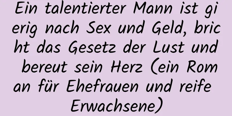 Ein talentierter Mann ist gierig nach Sex und Geld, bricht das Gesetz der Lust und bereut sein Herz (ein Roman für Ehefrauen und reife Erwachsene)