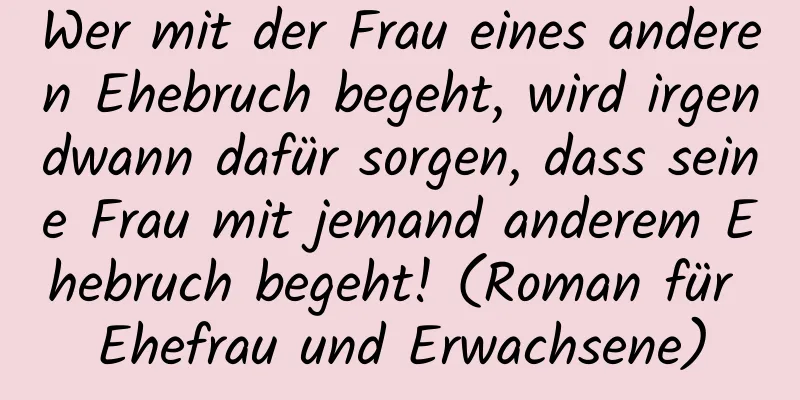 Wer mit der Frau eines anderen Ehebruch begeht, wird irgendwann dafür sorgen, dass seine Frau mit jemand anderem Ehebruch begeht! (Roman für Ehefrau und Erwachsene)