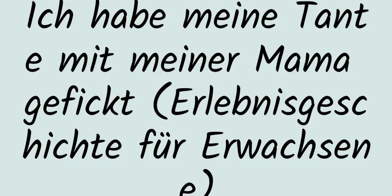 Ich habe meine Tante mit meiner Mama gefickt (Erlebnisgeschichte für Erwachsene)