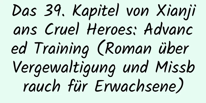 Das 39. Kapitel von Xianjians Cruel Heroes: Advanced Training (Roman über Vergewaltigung und Missbrauch für Erwachsene)