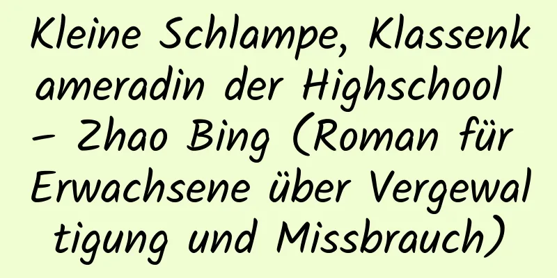 Kleine Schlampe, Klassenkameradin der Highschool – Zhao Bing (Roman für Erwachsene über Vergewaltigung und Missbrauch)