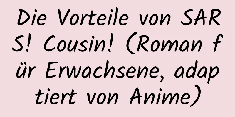 Die Vorteile von SARS! Cousin! (Roman für Erwachsene, adaptiert von Anime)