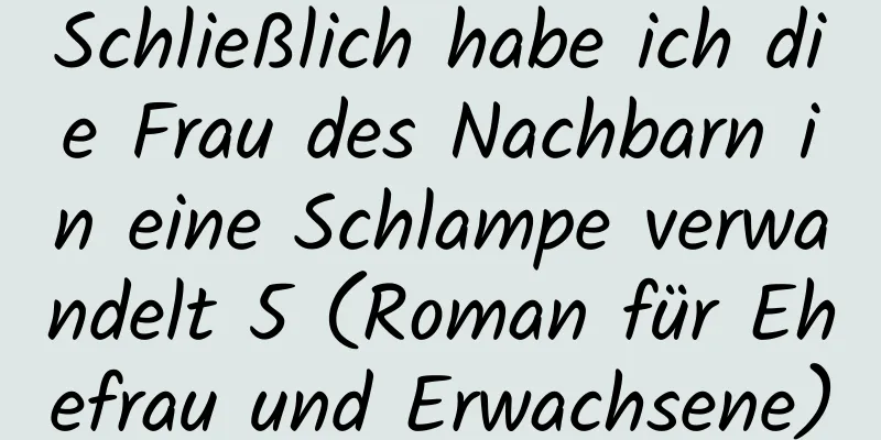 Schließlich habe ich die Frau des Nachbarn in eine Schlampe verwandelt 5 (Roman für Ehefrau und Erwachsene)