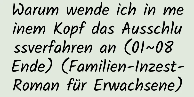 Warum wende ich in meinem Kopf das Ausschlussverfahren an (01~08 Ende) (Familien-Inzest-Roman für Erwachsene)