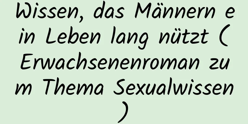 Wissen, das Männern ein Leben lang nützt (Erwachsenenroman zum Thema Sexualwissen)