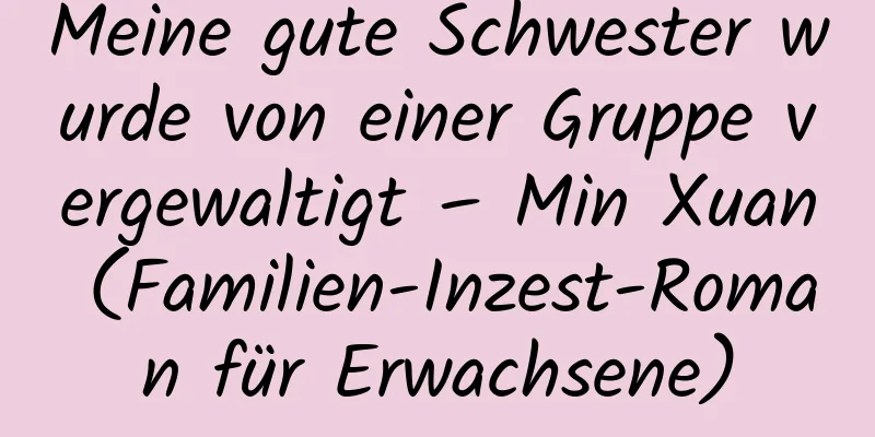 Meine gute Schwester wurde von einer Gruppe vergewaltigt – Min Xuan (Familien-Inzest-Roman für Erwachsene)