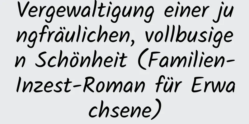 Vergewaltigung einer jungfräulichen, vollbusigen Schönheit (Familien-Inzest-Roman für Erwachsene)