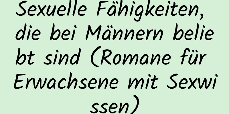 Sexuelle Fähigkeiten, die bei Männern beliebt sind (Romane für Erwachsene mit Sexwissen)