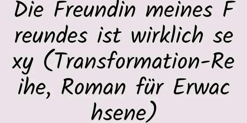 Die Freundin meines Freundes ist wirklich sexy (Transformation-Reihe, Roman für Erwachsene)