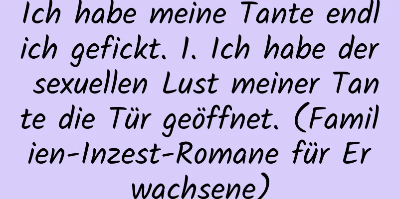 Ich habe meine Tante endlich gefickt. 1. Ich habe der sexuellen Lust meiner Tante die Tür geöffnet. (Familien-Inzest-Romane für Erwachsene)