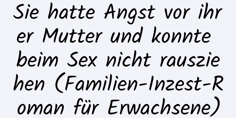 Sie hatte Angst vor ihrer Mutter und konnte beim Sex nicht rausziehen (Familien-Inzest-Roman für Erwachsene)