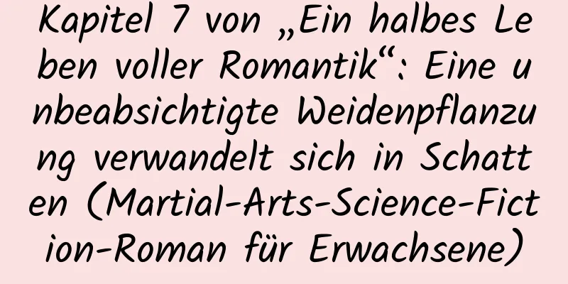 Kapitel 7 von „Ein halbes Leben voller Romantik“: Eine unbeabsichtigte Weidenpflanzung verwandelt sich in Schatten (Martial-Arts-Science-Fiction-Roman für Erwachsene)