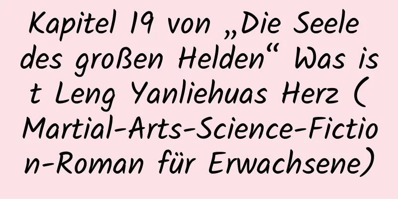 Kapitel 19 von „Die Seele des großen Helden“ Was ist Leng Yanliehuas Herz (Martial-Arts-Science-Fiction-Roman für Erwachsene)