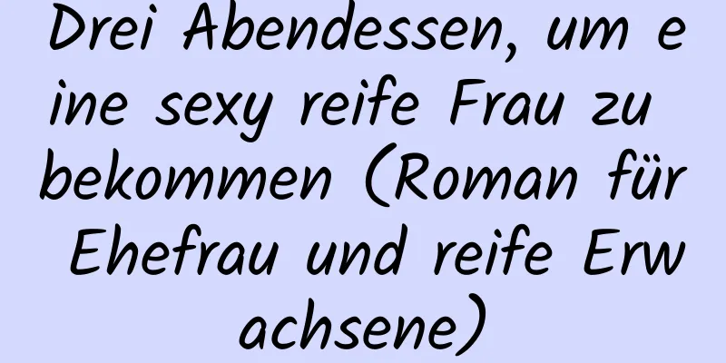 Drei Abendessen, um eine sexy reife Frau zu bekommen (Roman für Ehefrau und reife Erwachsene)