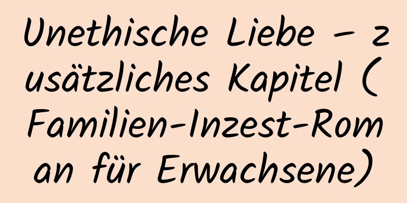 Unethische Liebe – zusätzliches Kapitel (Familien-Inzest-Roman für Erwachsene)