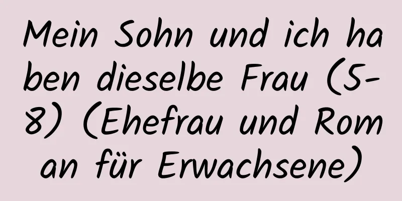 Mein Sohn und ich haben dieselbe Frau (5-8) (Ehefrau und Roman für Erwachsene)