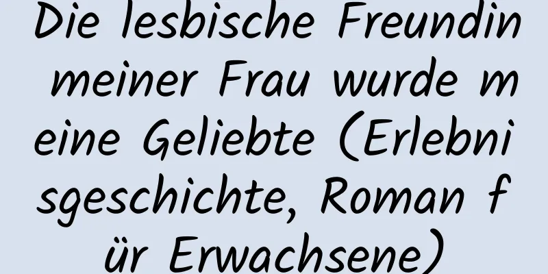 Die lesbische Freundin meiner Frau wurde meine Geliebte (Erlebnisgeschichte, Roman für Erwachsene)