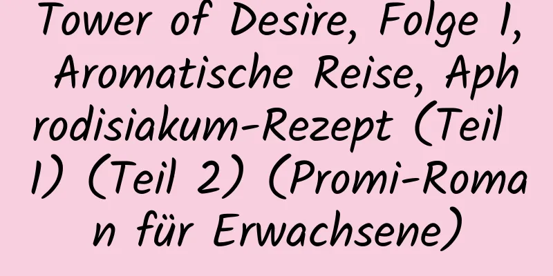 Tower of Desire, Folge 1, Aromatische Reise, Aphrodisiakum-Rezept (Teil 1) (Teil 2) (Promi-Roman für Erwachsene)