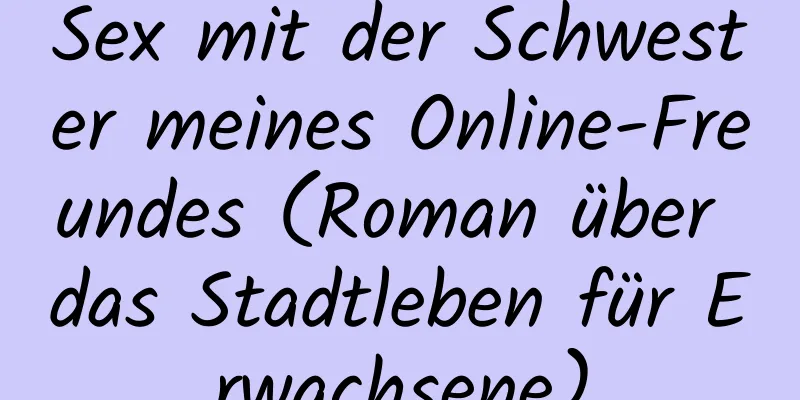 Sex mit der Schwester meines Online-Freundes (Roman über das Stadtleben für Erwachsene)