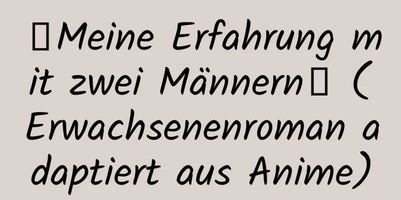 【Meine Erfahrung mit zwei Männern】 (Erwachsenenroman adaptiert aus Anime)