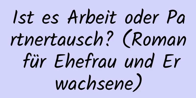 Ist es Arbeit oder Partnertausch? (Roman für Ehefrau und Erwachsene)