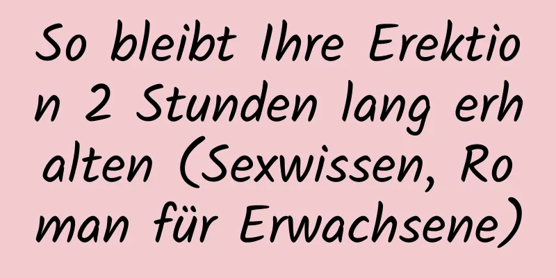 So bleibt Ihre Erektion 2 Stunden lang erhalten (Sexwissen, Roman für Erwachsene)