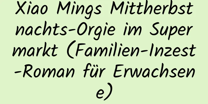 Xiao Mings Mittherbstnachts-Orgie im Supermarkt (Familien-Inzest-Roman für Erwachsene)