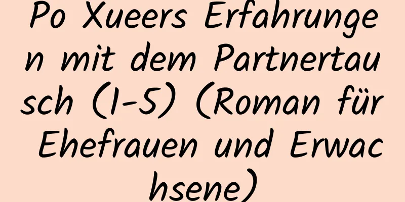 Po Xueers Erfahrungen mit dem Partnertausch (1-5) (Roman für Ehefrauen und Erwachsene)