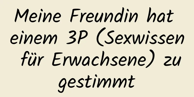 Meine Freundin hat einem 3P (Sexwissen für Erwachsene) zugestimmt