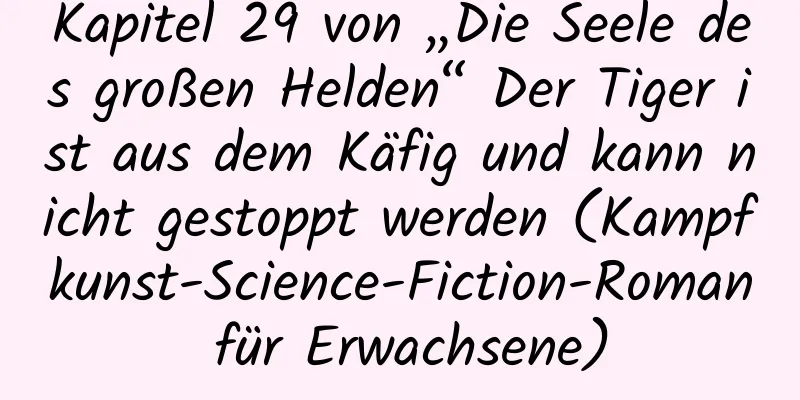 Kapitel 29 von „Die Seele des großen Helden“ Der Tiger ist aus dem Käfig und kann nicht gestoppt werden (Kampfkunst-Science-Fiction-Roman für Erwachsene)