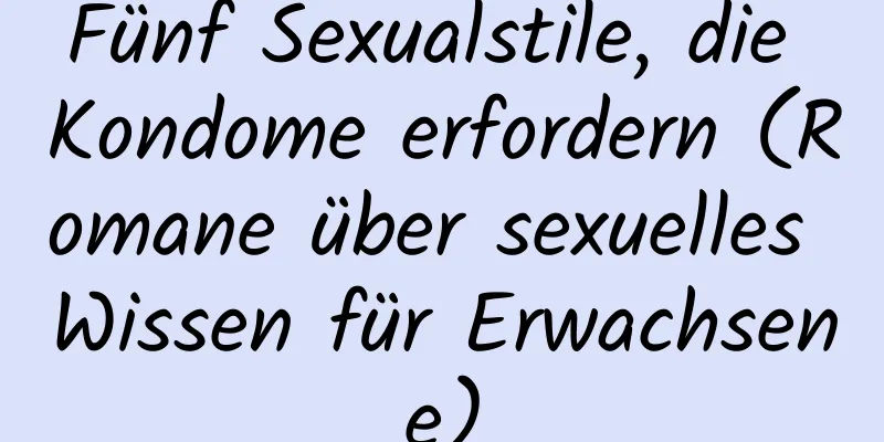 Fünf Sexualstile, die Kondome erfordern (Romane über sexuelles Wissen für Erwachsene)