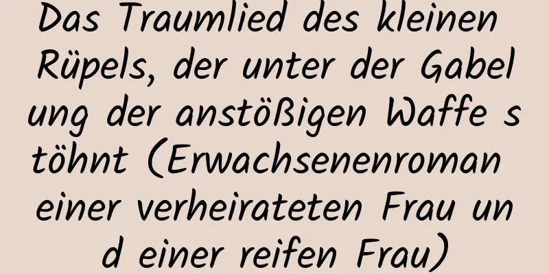 Das Traumlied des kleinen Rüpels, der unter der Gabelung der anstößigen Waffe stöhnt (Erwachsenenroman einer verheirateten Frau und einer reifen Frau)