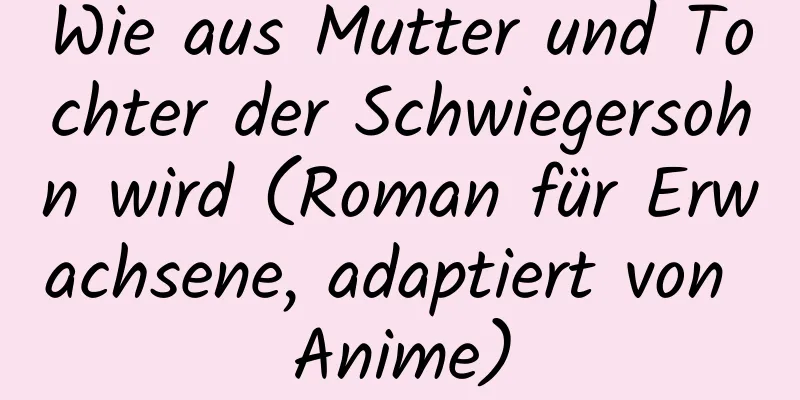 Wie aus Mutter und Tochter der Schwiegersohn wird (Roman für Erwachsene, adaptiert von Anime)