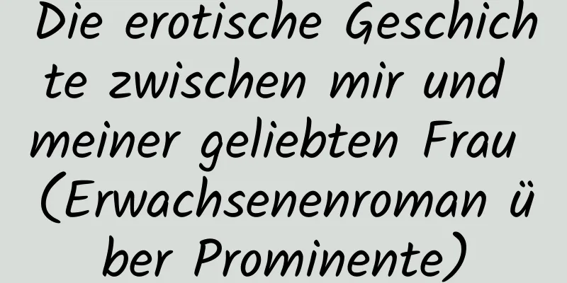 Die erotische Geschichte zwischen mir und meiner geliebten Frau (Erwachsenenroman über Prominente)