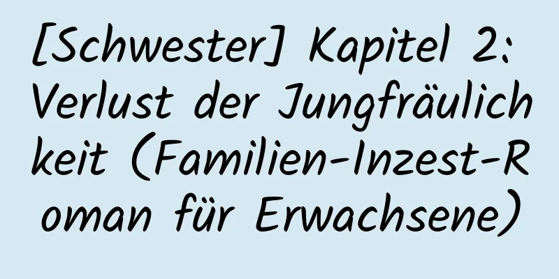 [Schwester] Kapitel 2: Verlust der Jungfräulichkeit (Familien-Inzest-Roman für Erwachsene)