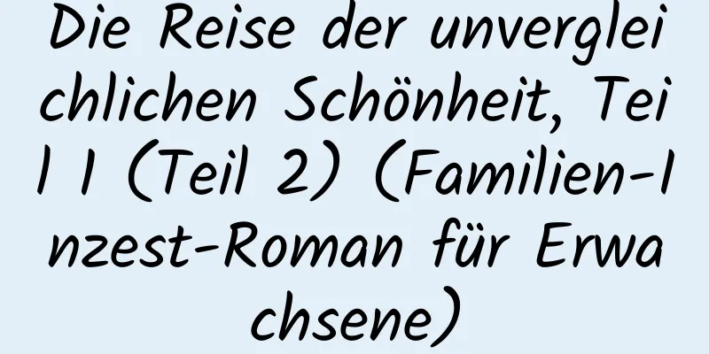 Die Reise der unvergleichlichen Schönheit, Teil 1 (Teil 2) (Familien-Inzest-Roman für Erwachsene)