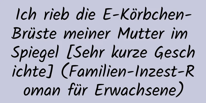 Ich rieb die E-Körbchen-Brüste meiner Mutter im Spiegel [Sehr kurze Geschichte] (Familien-Inzest-Roman für Erwachsene)