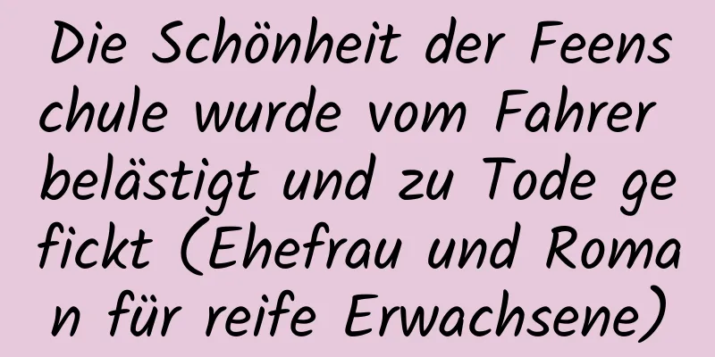 Die Schönheit der Feenschule wurde vom Fahrer belästigt und zu Tode gefickt (Ehefrau und Roman für reife Erwachsene)