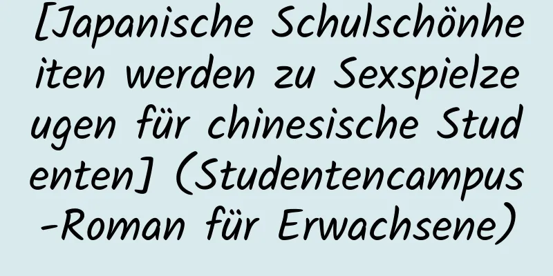 [Japanische Schulschönheiten werden zu Sexspielzeugen für chinesische Studenten] (Studentencampus-Roman für Erwachsene)