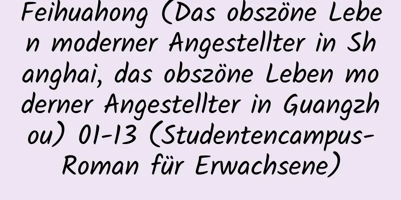 Feihuahong (Das obszöne Leben moderner Angestellter in Shanghai, das obszöne Leben moderner Angestellter in Guangzhou) 01-13 (Studentencampus-Roman für Erwachsene)