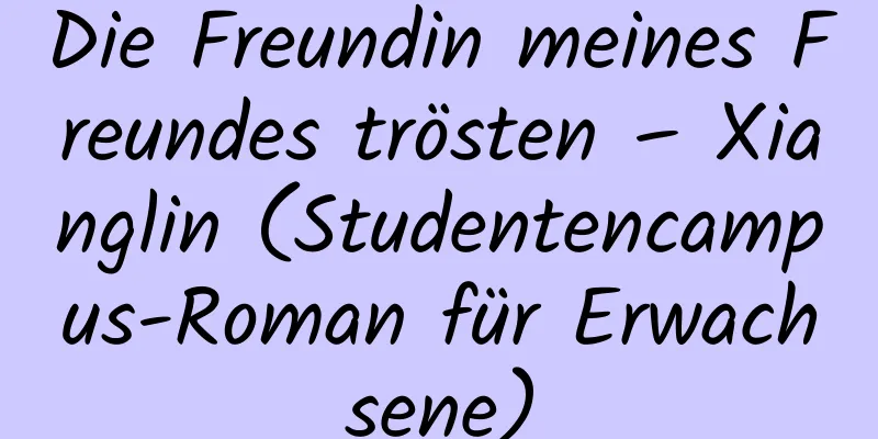 Die Freundin meines Freundes trösten – Xianglin (Studentencampus-Roman für Erwachsene)