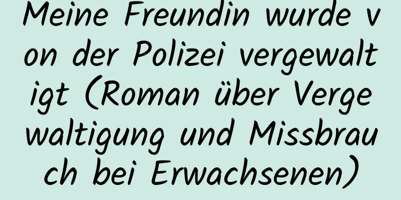 Meine Freundin wurde von der Polizei vergewaltigt (Roman über Vergewaltigung und Missbrauch bei Erwachsenen)