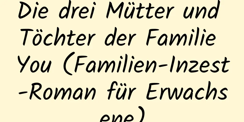 Die drei Mütter und Töchter der Familie You (Familien-Inzest-Roman für Erwachsene)