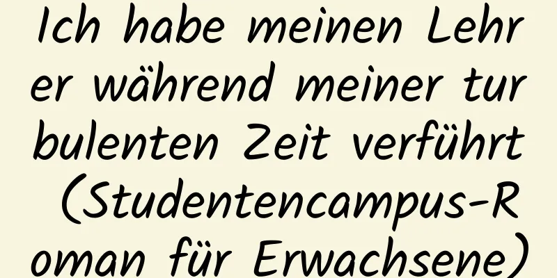 Ich habe meinen Lehrer während meiner turbulenten Zeit verführt (Studentencampus-Roman für Erwachsene)