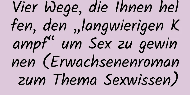 Vier Wege, die Ihnen helfen, den „langwierigen Kampf“ um Sex zu gewinnen (Erwachsenenroman zum Thema Sexwissen)